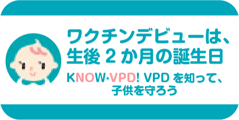 ワクチンデビューは、生後2か月の誕生日 KNOW★VPD! VPDを知って、子どもを守ろう